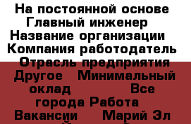 На постоянной основе Главный инженер › Название организации ­ Компания-работодатель › Отрасль предприятия ­ Другое › Минимальный оклад ­ 30 000 - Все города Работа » Вакансии   . Марий Эл респ.,Йошкар-Ола г.